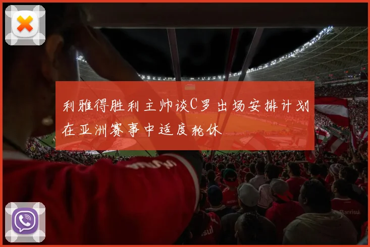 利雅得胜利主帅谈C罗出场安排计划在亚洲赛事中适度轮休