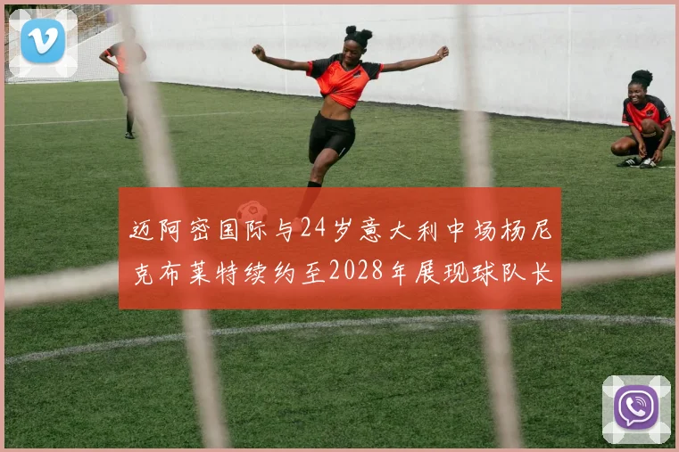 迈阿密国际与24岁意大利中场杨尼克布莱特续约至2028年展现球队长远规划