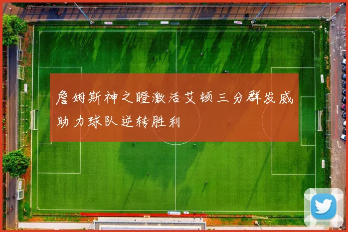 詹姆斯神之瞪激活艾顿三分群发威助力球队逆转胜利