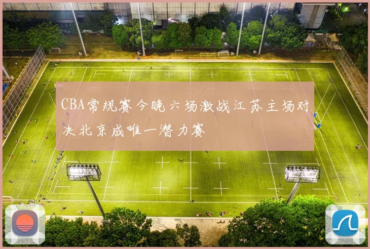 CBA常规赛今晚六场激战江苏主场对决北京成唯一潜力赛