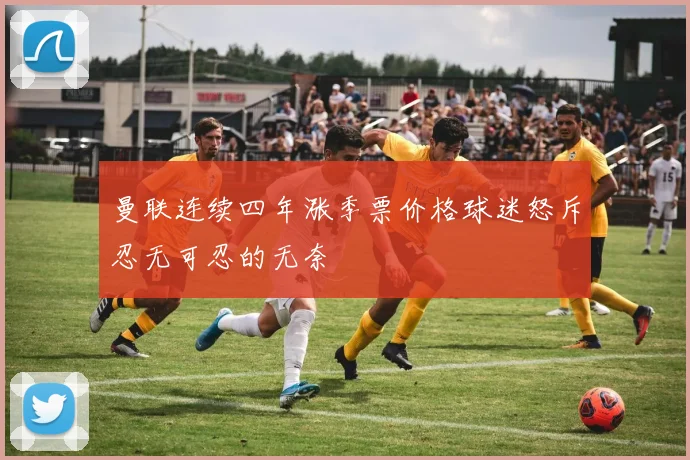 曼联连续四年涨季票价格球迷怒斥忍无可忍的无奈