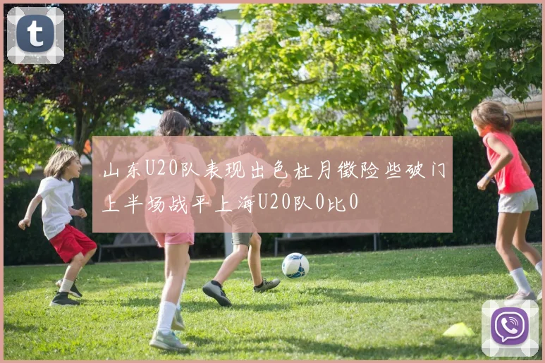 山东U20队表现出色杜月徵险些破门上半场战平上海U20队0比0