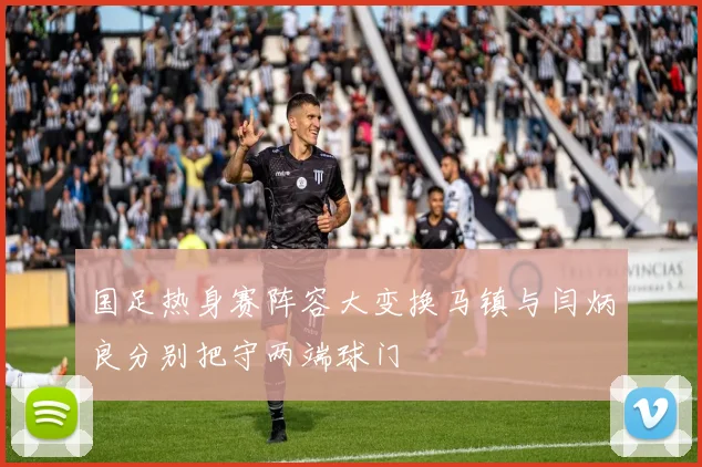 国足热身赛阵容大变换马镇与闫炳良分别把守两端球门