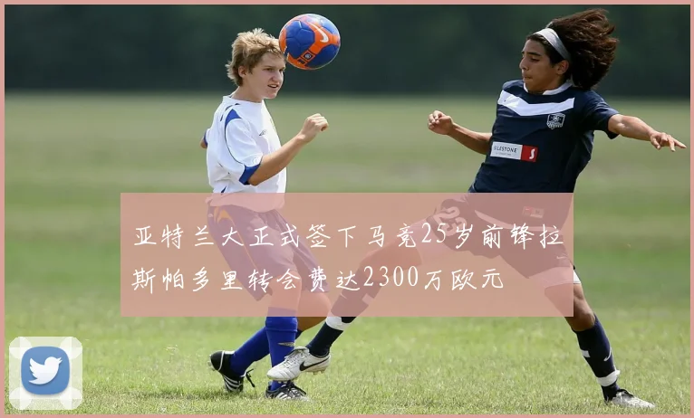 亚特兰大正式签下马竞25岁前锋拉斯帕多里转会费达2300万欧元