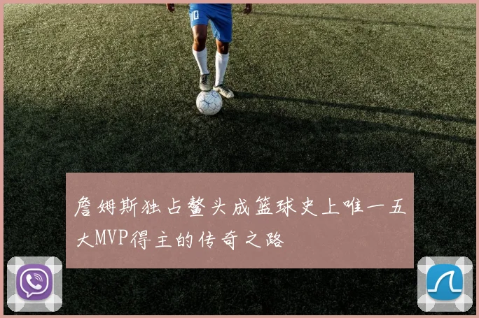 詹姆斯独占鳌头成篮球史上唯一五大MVP得主的传奇之路