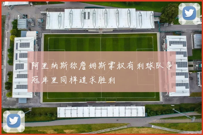 阿里纳斯称詹姆斯掌权有利球队争冠库里同样追求胜利