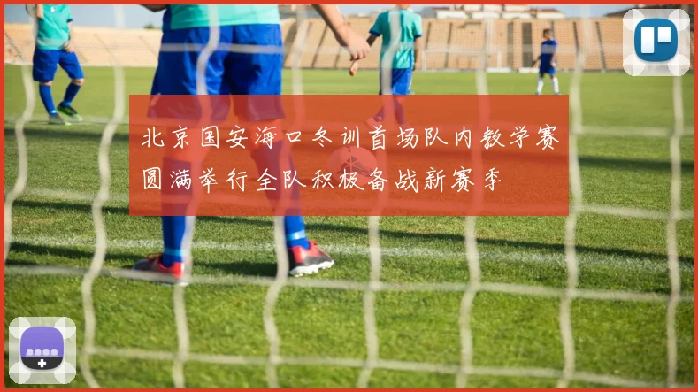 北京国安海口冬训首场队内教学赛圆满举行全队积极备战新赛季