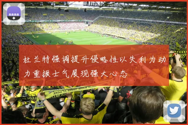 杜兰特强调提升侵略性以失利为动力重振士气展现强大心态