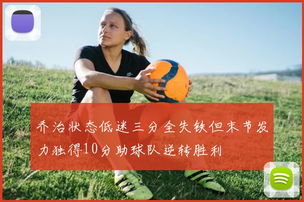 乔治状态低迷三分全失铁但末节发力独得10分助球队逆转胜利