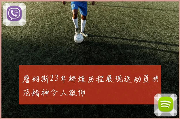 詹姆斯23年辉煌历程展现运动员典范精神令人敬仰