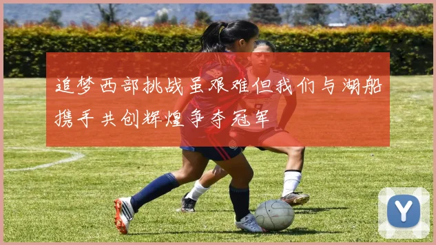 追梦西部挑战虽艰难但我们与湖船携手共创辉煌争夺冠军