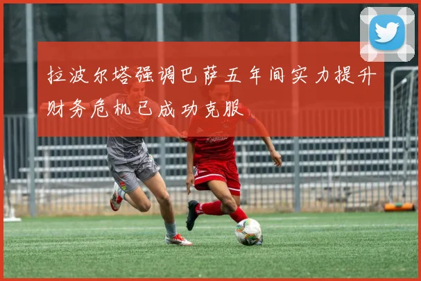 拉波尔塔强调巴萨五年间实力提升财务危机已成功克服