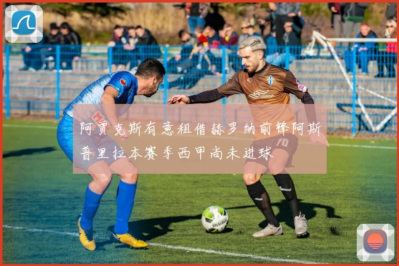 阿贾克斯有意租借赫罗纳前锋阿斯普里拉本赛季西甲尚未进球
