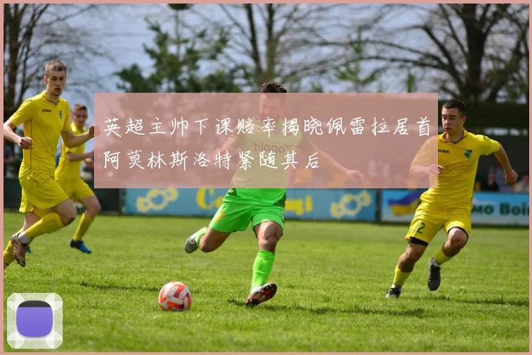 英超主帅下课赔率揭晓佩雷拉居首阿莫林斯洛特紧随其后
