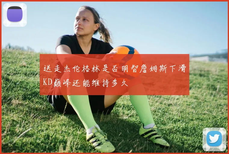 送走杰伦格林是否明智詹姆斯下滑KD巅峰还能维持多久