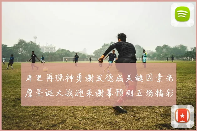 库里再现神勇谢泼德成关键因素老詹圣诞大战迎来谢幕预测五场精彩对决