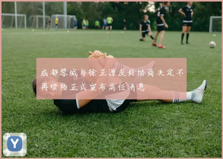 成都蓉城与徐正源友好协商决定不再续约正式宣布离任消息
