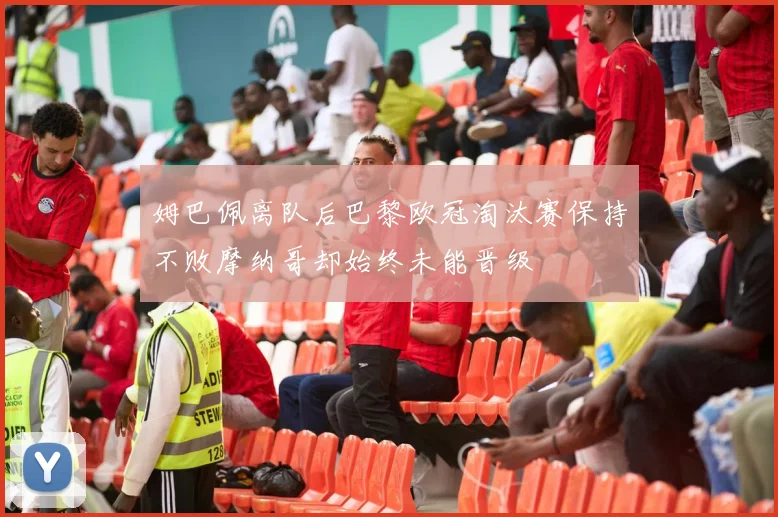 姆巴佩离队后巴黎欧冠淘汰赛保持不败摩纳哥却始终未能晋级