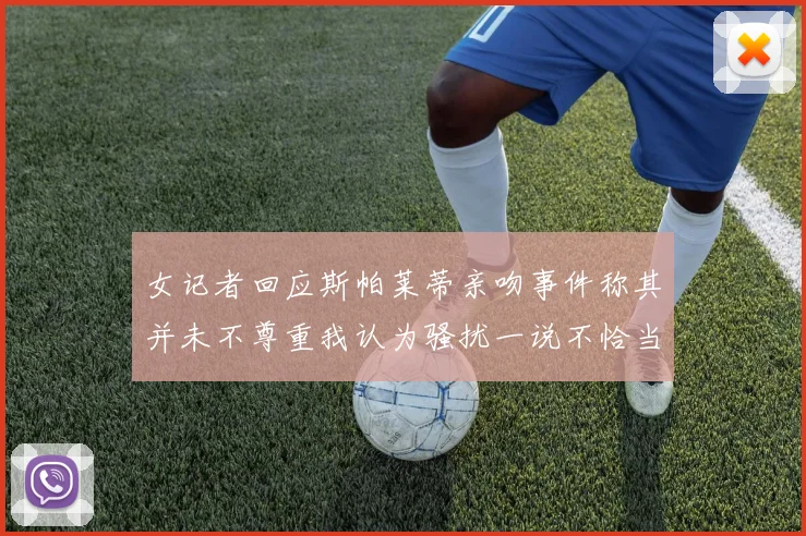 女记者回应斯帕莱蒂亲吻事件称其并未不尊重我认为骚扰一说不恰当