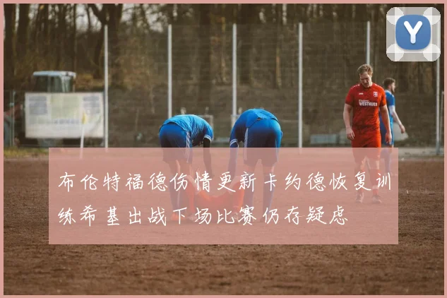 布伦特福德伤情更新卡约德恢复训练希基出战下场比赛仍存疑虑