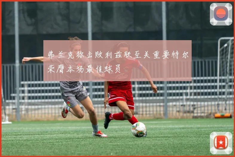 弗兰克称击败利兹联至关重要特尔荣膺本场最佳球员
