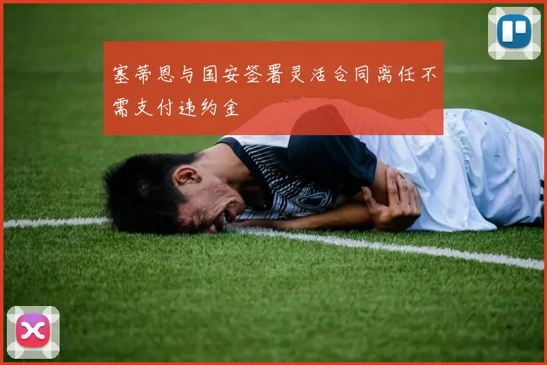 塞蒂恩与国安签署灵活合同离任不需支付违约金