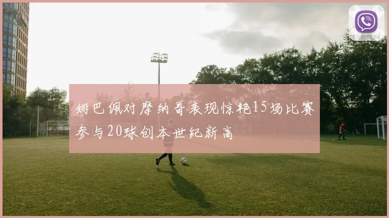 姆巴佩对摩纳哥表现惊艳15场比赛参与20球创本世纪新高