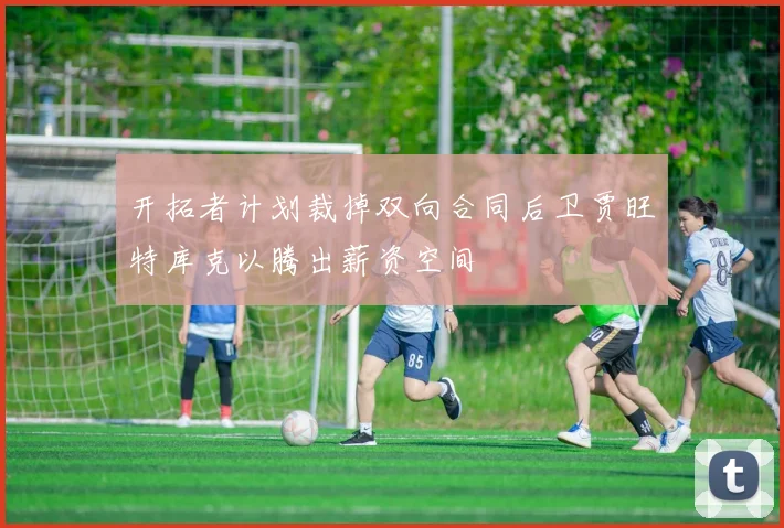 开拓者计划裁掉双向合同后卫贾旺特库克以腾出薪资空间
