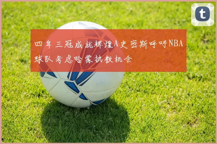 四年三冠成就辉煌A史密斯呼吁NBA球队考虑哈蒙执教机会