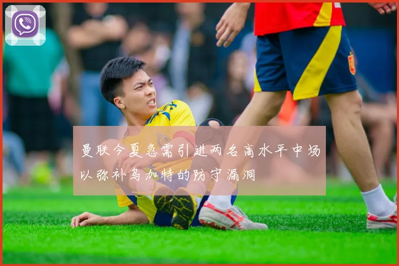 曼联今夏急需引进两名高水平中场以弥补乌加特的防守漏洞