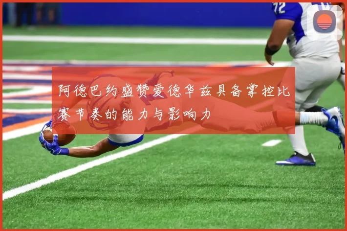 阿德巴约盛赞爱德华兹具备掌控比赛节奏的能力与影响力