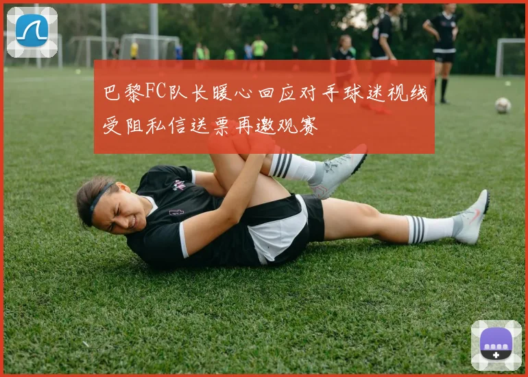 巴黎FC队长暖心回应对手球迷视线受阻私信送票再邀观赛