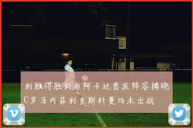 利雅得胜利与阿卡达首发阵容揭晓C罗马内菲利克斯科曼均未出战