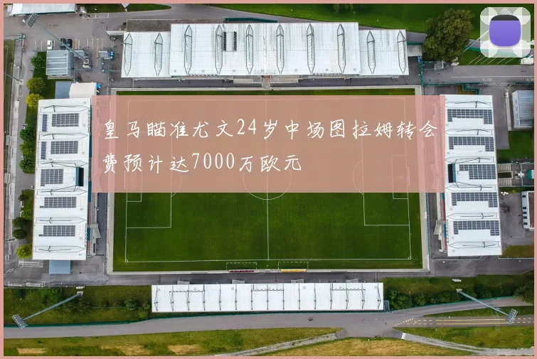 皇马瞄准尤文24岁中场图拉姆转会费预计达7000万欧元