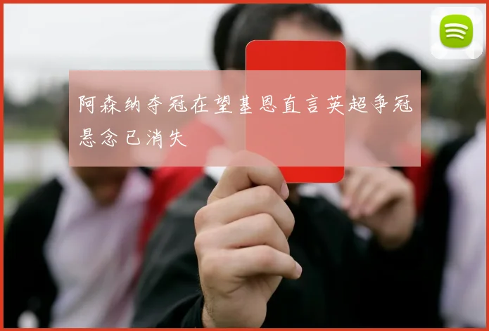 阿森纳夺冠在望基恩直言英超争冠悬念已消失