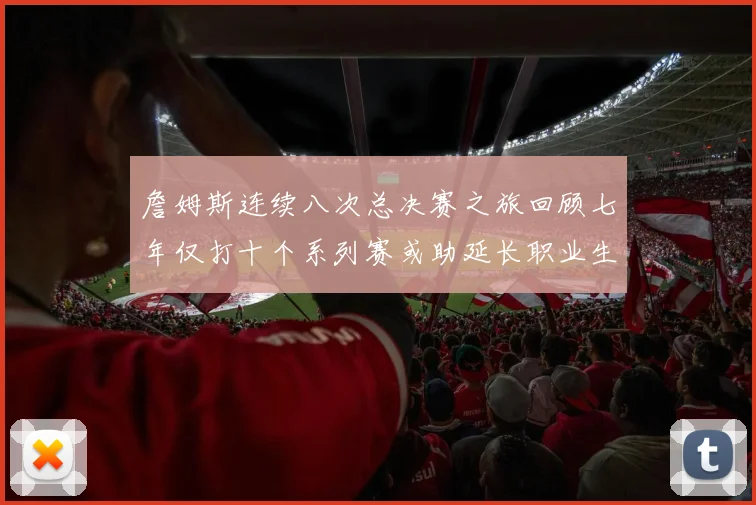 詹姆斯连续八次总决赛之旅回顾七年仅打十个系列赛或助延长职业生涯