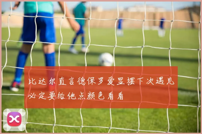 比达尔直言德保罗爱显摆下次遇见必定要给他点颜色看看