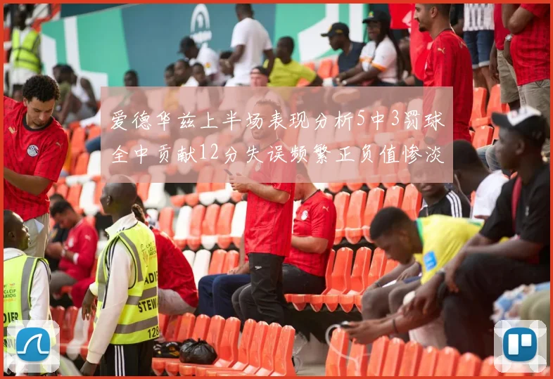 爱德华兹上半场表现分析5中3罚球全中贡献12分失误频繁正负值惨淡