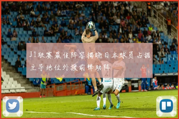 J1联赛最佳阵容揭晓日本球员占据主导地位外援前锋助阵