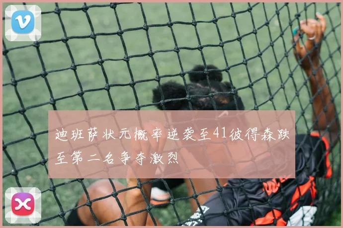 迪班萨状元概率逆袭至41彼得森跌至第二名争夺激烈