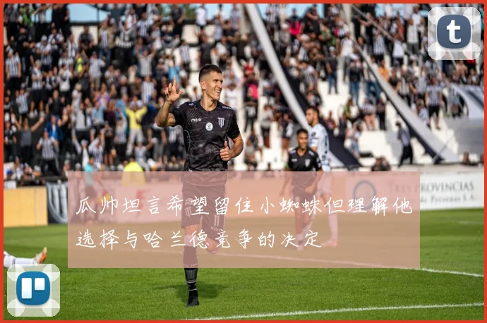瓜帅坦言希望留住小蜘蛛但理解他选择与哈兰德竞争的决定