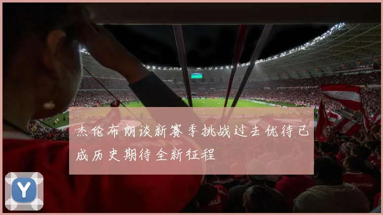 杰伦布朗谈新赛季挑战过去优待已成历史期待全新征程