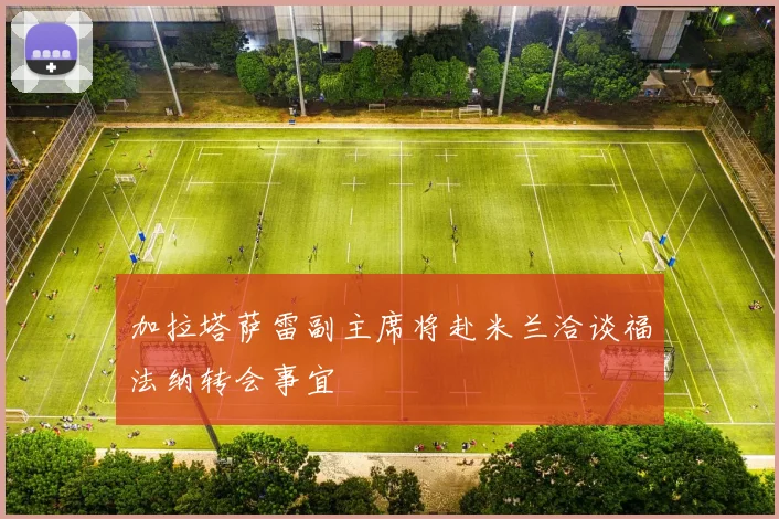 加拉塔萨雷副主席将赴米兰洽谈福法纳转会事宜