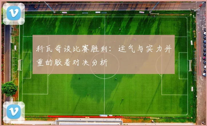 科瓦奇谈比赛胜利：运气与实力并重的胶着对决分析