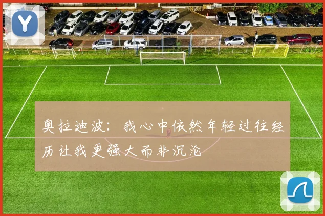 奥拉迪波：我心中依然年轻过往经历让我更强大而非沉沦