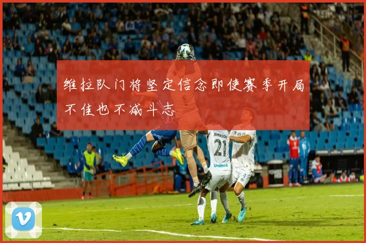 维拉队门将坚定信念即使赛季开局不佳也不减斗志