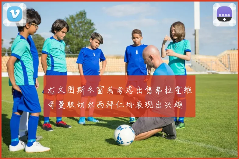 尤文图斯冬窗或考虑出售弗拉霍维奇曼联切尔西拜仁均表现出兴趣