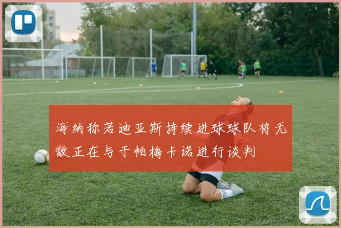 海纳称若迪亚斯持续进球球队将无敌正在与于帕梅卡诺进行谈判