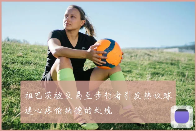 祖巴茨被交易至步行者引发热议球迷心疼伦纳德的处境