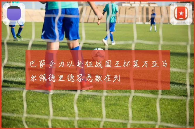 巴萨全力以赴征战国王杯莱万亚马尔佩德里德容悉数在列